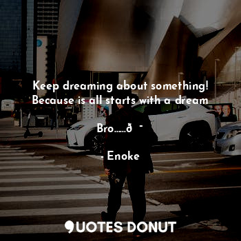  Keep dreaming about something!
Because is all starts with a dream
              ... - Enoke - Quotes Donut