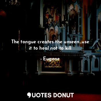  The tongue creates the unseen...use it to heal not to kill... - Eugene - Quotes Donut