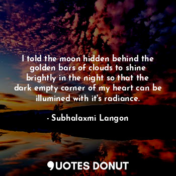  I told the moon hidden behind the golden bars of clouds to shine brightly in the... - Subhalaxmi Langon - Quotes Donut