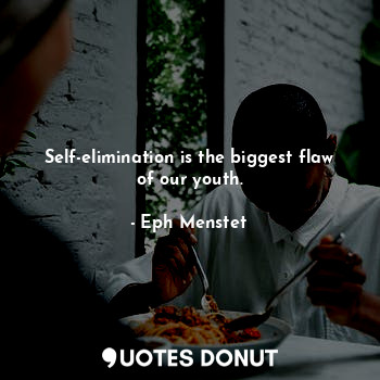 Self-elimination is the biggest flaw of our youth.