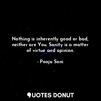  Nothing is inherently good or bad, neither are You. Sanity is a matter of virtue... - Pooja Soni - Quotes Donut