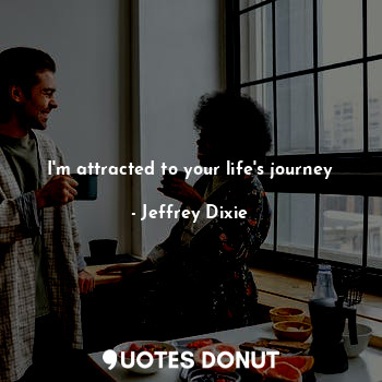 I'm attracted to your life's journey