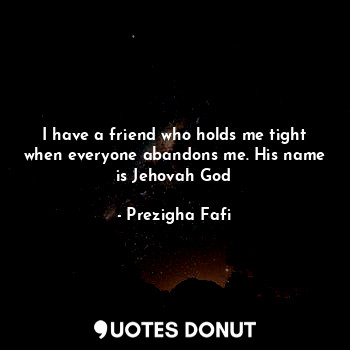 I have a friend who holds me tight when everyone abandons me. His name is Jehovah God