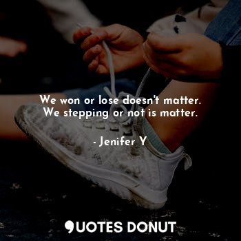  We won or lose doesn't matter.
We stepping or not is matter.... - Jenifer Y - Quotes Donut