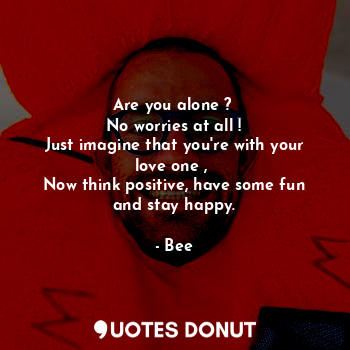  Are you alone ? 
No worries at all !
Just imagine that you're with your love one... - Bee - Quotes Donut