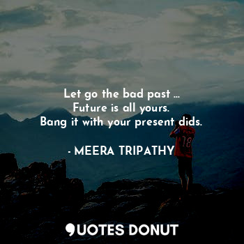  Let go the bad past ...
Future is all yours.
Bang it with your present dids.... - MEERA TRIPATHY - Quotes Donut