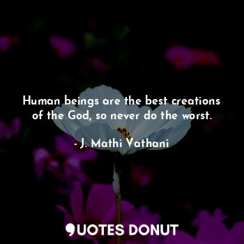 Human beings are the best creations of the God, so never do the worst.
