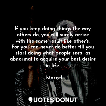  If you keep doing things the way others do, you will surely arrive with the same... - Marcel - Quotes Donut