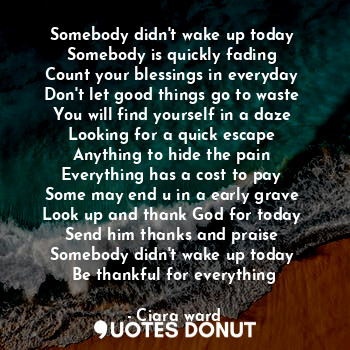  Somebody didn't wake up today 
Somebody is quickly fading 
Count your blessings ... - Ciara ward - Quotes Donut