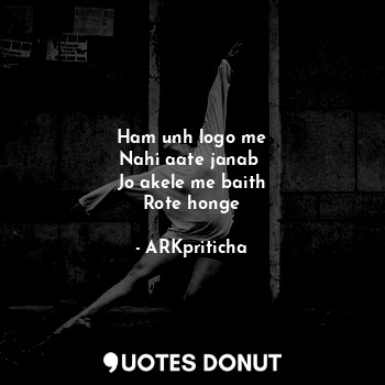  Ham unh logo me
Nahi aate janab 
Jo akele me baith
Rote honge... - ARKpriticha - Quotes Donut