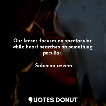  Our lenses focuses on spectacular while heart searches on something peculiar.... - Sabeena azeem. - Quotes Donut