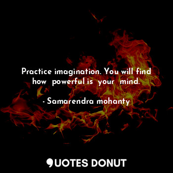 Practice imagination. You will find how  powerful is  your  mind.