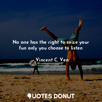  No one has the right to seize your fun only you choose to listen... - Vincent C. Ven - Quotes Donut