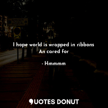  I hope world is wrapped in ribbons
An cared for... - Hmmmm - Quotes Donut