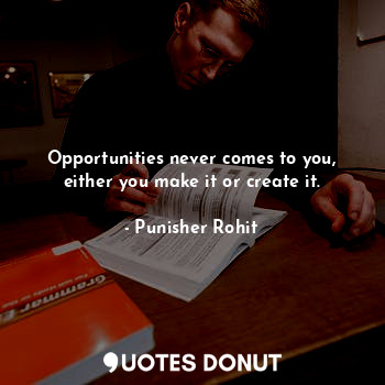 Opportunities never comes to you, either you make it or create it.