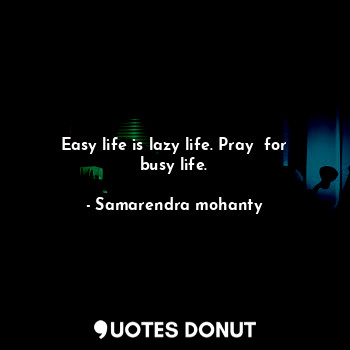 Easy life is lazy life. Pray  for busy life.