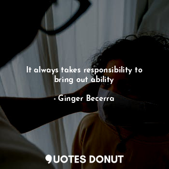  It always takes responsibility to bring out ability... - Ginger Becerra - Quotes Donut