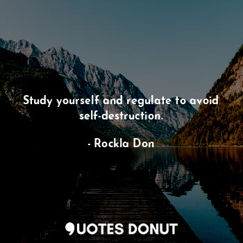 Study yourself and regulate to avoid self-destruction.