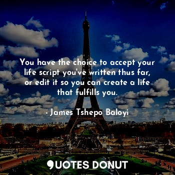  You have the choice to accept your life script you've written thus far, or edit ... - James Tshepo Baloyi - Quotes Donut