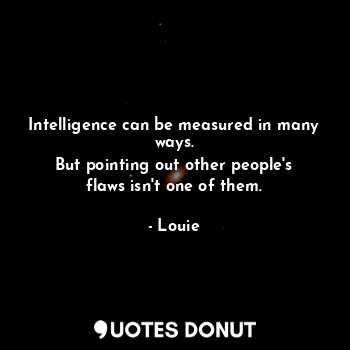 Intelligence can be measured in many ways.
But pointing out other people's flaws isn't one of them.