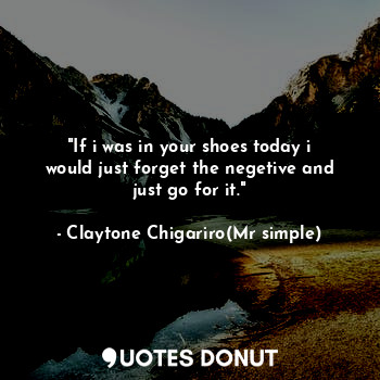  "If i was in your shoes today i would just forget the negetive and just go for i... - Claytone Chigariro(Mr simple) - Quotes Donut