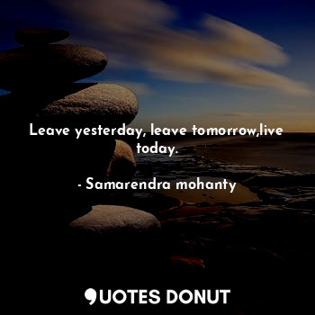 Leave yesterday, leave tomorrow,live today.... - Samarendra mohanty - Quotes Donut