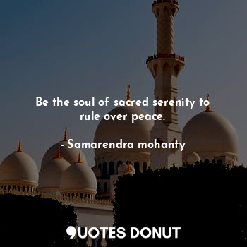 Be the soul of sacred serenity to rule over peace.