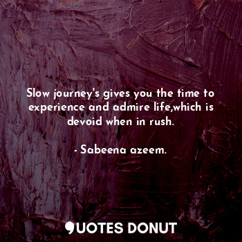  Slow journey's gives you the time to experience and admire life,which is devoid ... - Sabeena azeem. - Quotes Donut