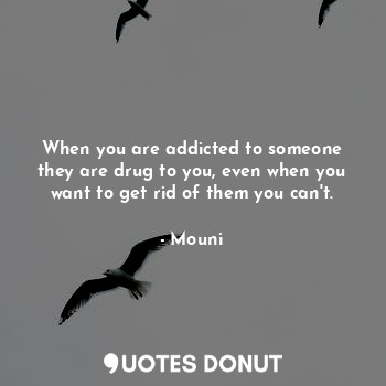 When you are addicted to someone they are drug to you, even when you want to get rid of them you can't.