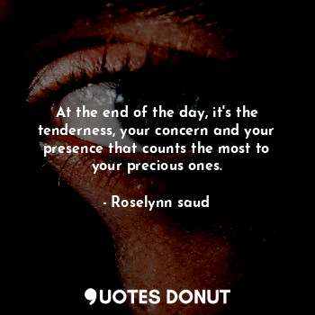  At the end of the day, it's the tenderness, your concern and your presence that ... - Roselynn saud - Quotes Donut