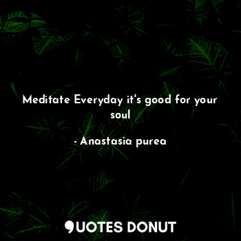 Meditate Everyday it's good for your soul