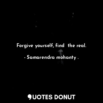  Forgive yourself, find  the real.... - Samarendra mohanty . - Quotes Donut