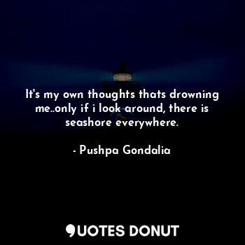  It's my own thoughts thats drowning me..only if i look around, there is seashore... - Pushpa Gondalia - Quotes Donut