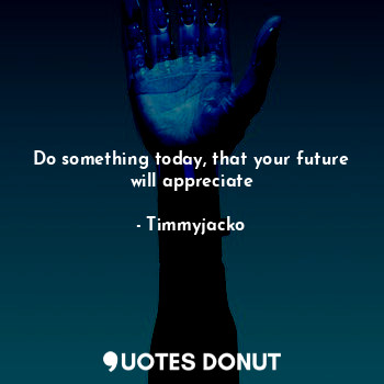  Do something today, that your future will appreciate... - Timmyjacko - Quotes Donut