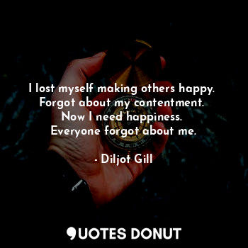  I lost myself making others happy. 
Forgot about my contentment. 
Now I need hap... - Diljot Gill - Quotes Donut