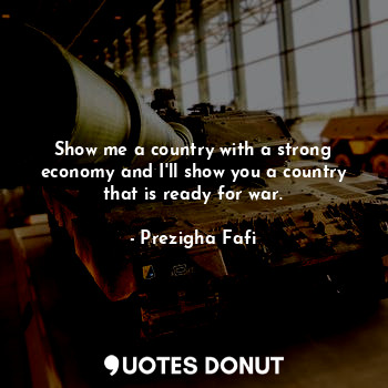  Show me a country with a strong economy and I'll show you a country that is read... - Prezigha Fafi - Quotes Donut