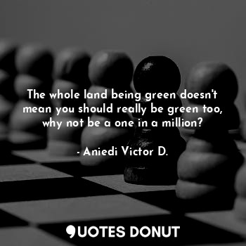 The whole land being green doesn't mean you should really be green too, why not be a one in a million?
