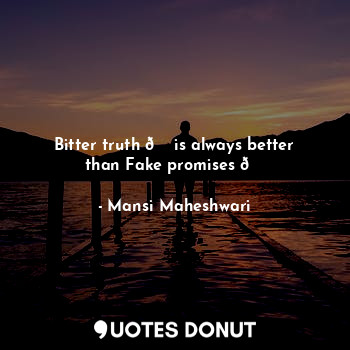 Bitter truth ? is always better than Fake promises ?