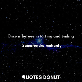  Once is between starting and ending... - Samarendra mohanty - Quotes Donut