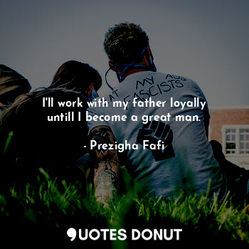  I'll work with my father loyally untill I become a great man.... - Prezigha Fafi - Quotes Donut