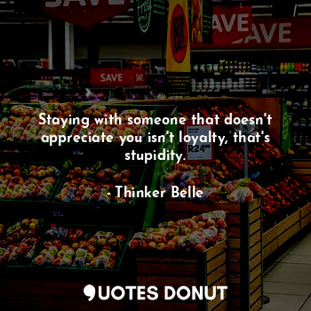  Staying with someone that doesn't appreciate you isn't loyalty, that's stupidity... - Thinker Belle - Quotes Donut
