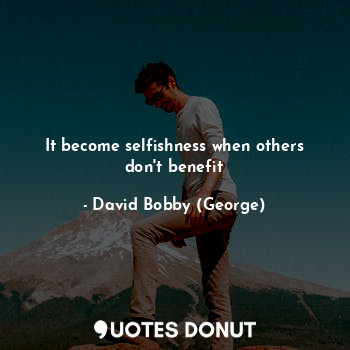  It become selfishness when others don't benefit... - David Bobby (George) - Quotes Donut