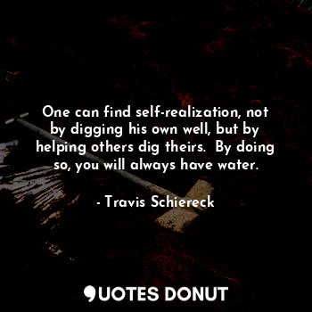  One can find self-realization, not by digging his own well, but by helping other... - Travis Schiereck - Quotes Donut