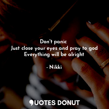  Don't panic 
Just close your eyes and pray to god
Everything will be alright... - Nikki - Quotes Donut