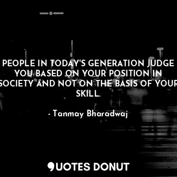  PEOPLE IN TODAY'S GENERATION JUDGE YOU BASED ON YOUR POSITION IN SOCIETY AND NOT... - Tanmay Bharadwaj - Quotes Donut