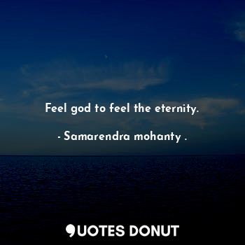 Feel god to feel the eternity.