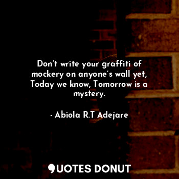  Don’t write your graffiti of mockery on anyone’s wall yet, Today we know, Tomorr... - Abiola R.T Adejare - Quotes Donut