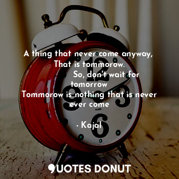  A thing that never come anyway, 
That is tommorow.
             So, don't wait f... - Kajal - Quotes Donut