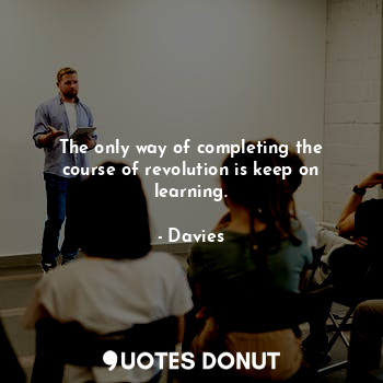  The only way of completing the course of revolution is keep on learning.... - Davies - Quotes Donut