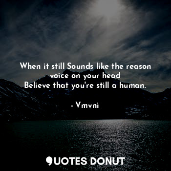 When it still Sounds like the reason voice on your head
Believe that you're still a human.